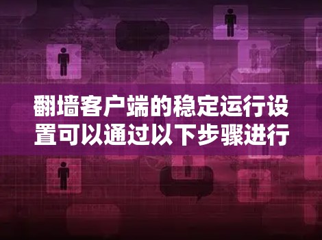 翻墙客户端的稳定运行设置可以通过以下步骤进行