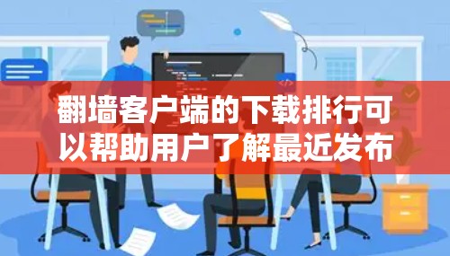 翻墙客户端的下载排行可以帮助用户了解最近发布的应用，并根据他们的需求选择适合的资源。以下是一些可能的翻墙客户端下载排行信息，供参考