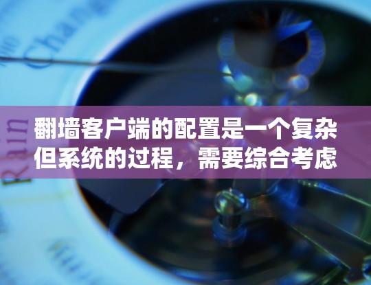 翻墙客户端的配置是一个复杂但系统的过程，需要综合考虑防火墙设置、网络环境、应用兼容性和服务器端配置。以下是一个详细且清晰的步骤指南，帮助您有效配置翻墙客户端