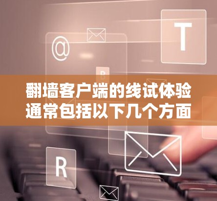 翻墙客户端的线试体验通常包括以下几个方面