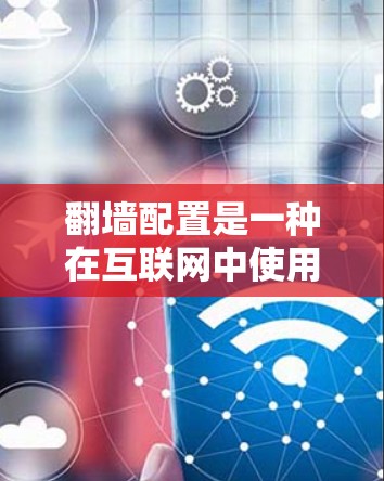 翻墙配置是一种在互联网中使用防火墙技术来管理用户访问的配置方式。它允许用户通过特定的端口访问特定的 websites，同时隐藏其他网站。以下是使用翻墙配置的教程