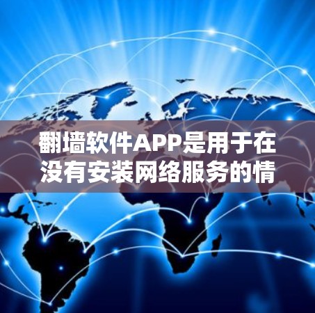 翻墙软件APP是用于在没有安装网络服务的情况下访问互联网资源的一种工具，主要分为手机应用和PC版。以下是一些常见的翻墙软件及其特点