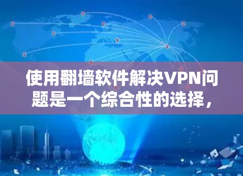 使用翻墙软件解决VPN问题是一个综合性的选择，需要综合考虑多个因素。以下是详细的步骤和建议