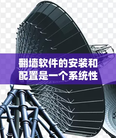 翻墙软件的安装和配置是一个系统性的过程，需要按照以下步骤进行