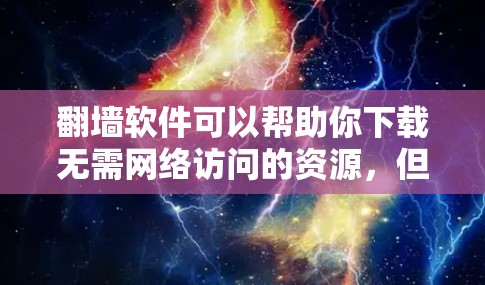 翻墙软件可以帮助你下载无需网络访问的资源，但下载时需要注意以下几点