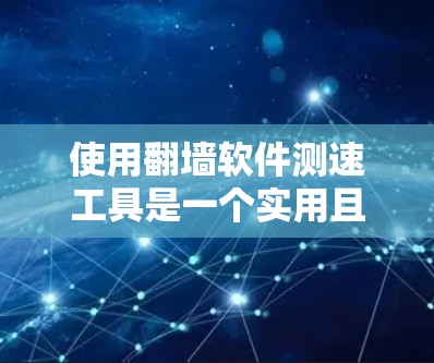 使用翻墙软件测速工具是一个实用且可行的网络管理方法，帮助您找到合法的互联网连接。以下是一些实用的步骤和建议