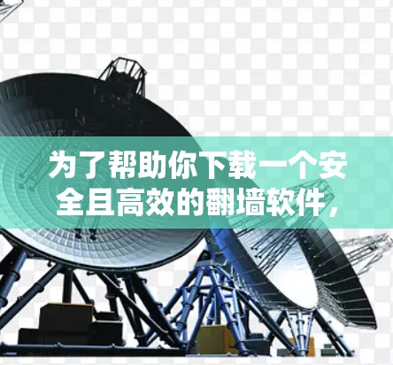 为了帮助你下载一个安全且高效的翻墙软件，以下是详细的步骤说明