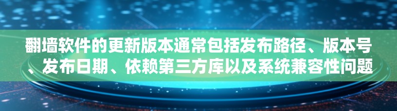 翻墙软件的更新版本通常包括发布路径、版本号、发布日期、依赖第三方库以及系统兼容性问题。以下是详细的信息