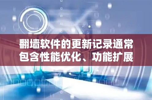 翻墙软件的更新记录通常包含性能优化、功能扩展、安全增强和兼容性改进。以下是对知名翻墙软件（如Netoret、Netoret+Netoret+2）的更新记录的总结