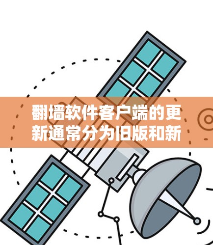 翻墙软件客户端的更新通常分为旧版和新版两种版本。旧版通常以较低版本发布，而新版则有改进和优化。如果您需要更新到最新版本，建议按照以下步骤操作