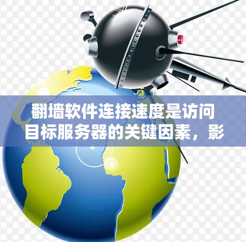 翻墙软件连接速度是访问目标服务器的关键因素，影响用户体验。以下是对连接速度的详细分析