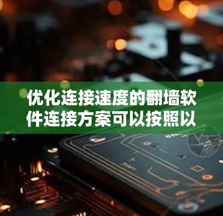 优化连接速度的翻墙软件连接方案可以按照以下步骤实施