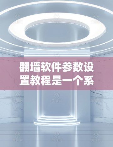 翻墙软件参数设置教程是一个系统化的指南，旨在帮助用户轻松配置翻墙参数。以下是一份详细的教程结构，涵盖基本设置、防火墙设置、自定义IP地址和高级功能等部分