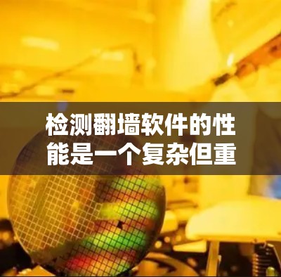 检测翻墙软件的性能是一个复杂但重要的过程，可以帮助您确保翻墙软件不会影响到您的网络环境。以下是一个有条理的总结，帮助您有效检测翻墙软件的性能