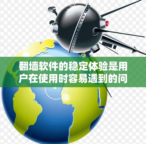 翻墙软件的稳定体验是用户在使用时容易遇到的问题之一，尤其是对于那些频繁需要访问网络或配置防火墙的用户来说。以下是对翻墙软件稳定体验的详细分析和建议