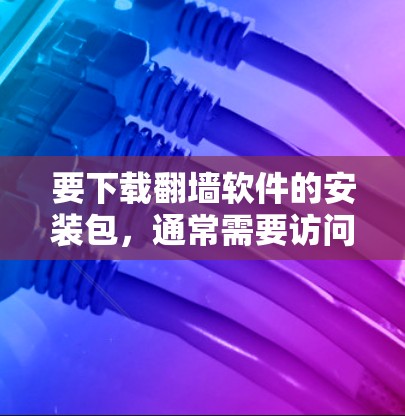 要下载翻墙软件的安装包，通常需要访问官方下载网站，以确保软件的安全性和稳定性。以下是一个常见的方式