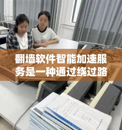 翻墙软件智能加速服务是一种通过绕过路由器限制的网络工具，旨在提高数据传输速度和质量。以下是对该概念的详细分析