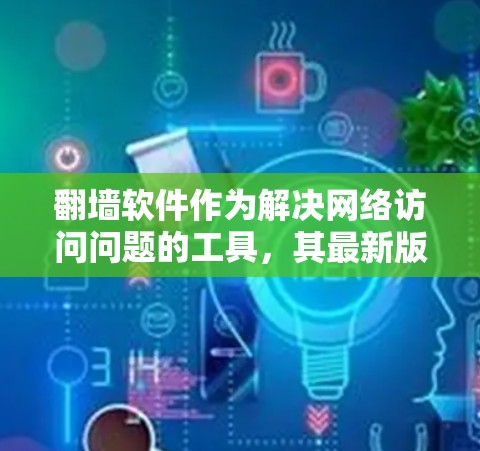 翻墙软件作为解决网络访问问题的工具，其最新版本设计旨在提供更多功能和用户体验。以下是对这些软件的详细总结