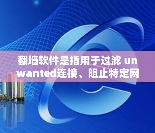 翻墙软件是指用于过滤 unwanted连接、阻止特定网站访问的工具。以下是关于如何安装和使用翻墙软件的详细指南