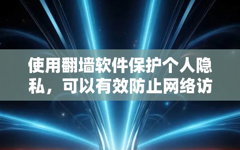 使用翻墙软件保护个人隐私，可以有效防止网络访问。以下是一个详细的步骤指南，帮助你学习和掌握翻墙软件的使用