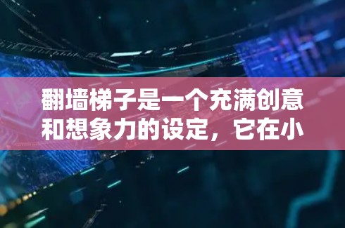 翻墙梯子是一个充满创意和想象力的设定，它在小说、游戏和影视作品中都有广泛的应用和衍生。以下是对翻墙梯子的详细分析