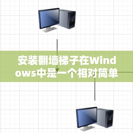 安装翻墙梯子在Windows中是一个相对简单的过程，但为了确保成功，需要仔细按照以下步骤进行