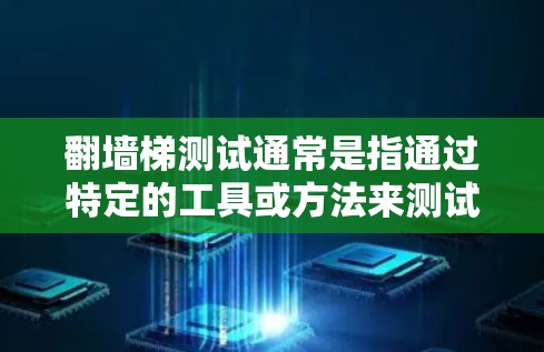 翻墙梯测试通常是指通过特定的工具或方法来测试设备或软件是否支持墙梯（墙梯通常指一些在线应用、游戏或网站的界面设计）以下是一个通用的步骤指南，帮助您进行翻墙梯测试