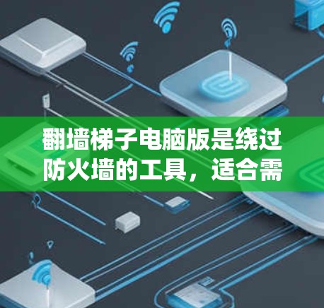 翻墙梯子电脑版是绕过防火墙的工具，适合需要访问外部网络或使用外网数据的用户。它通过网络连接到外网，无需安装防火墙或使用云服务，操作简单，适合个人和偶尔使用的用户。以下是对该工具的逐步总结和评价