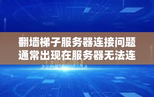 翻墙梯子服务器连接问题通常出现在服务器无法连接到互联网，或者网络连接不稳定的情况下。以下是一些解决步骤和建议