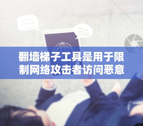 翻墙梯子工具是用于限制网络攻击者访问恶意软件或钓鱼网站的工具，通过设置特定的翻墙规则，允许特定设备访问特定资源，从而防止网络攻击。以下是对翻墙梯子工具的详细指南