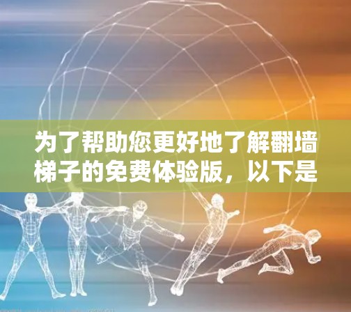 为了帮助您更好地了解翻墙梯子的免费体验版，以下是一个结构化的总结