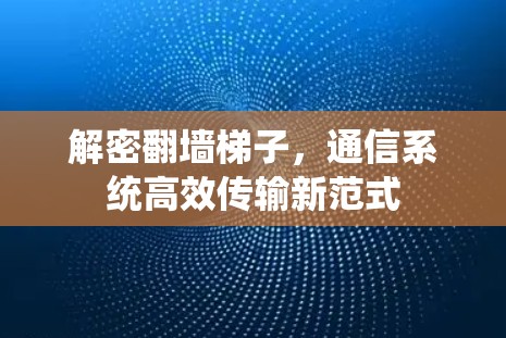 解密翻墙梯子,通信系统高效传输新范式 解密翻墙梯子,通信系统高效传输新范式