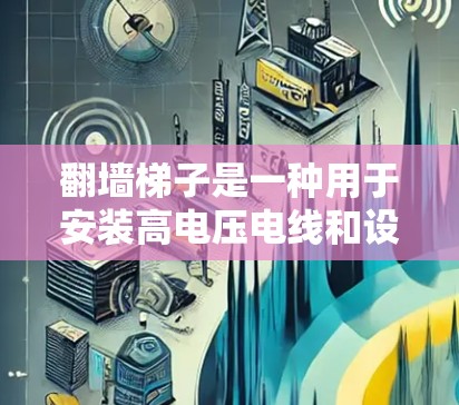翻墙梯子是一种用于安装高电压电线和设备的工具，其结构和功能需要根据具体情况来调整。以下是详细的步骤指南