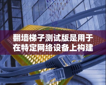 翻墙梯子测试版是用于在特定网络设备上构建封闭网络结构的工具，用于防止外部网络攻击和管理特定用户访问。以下是详细的步骤指南