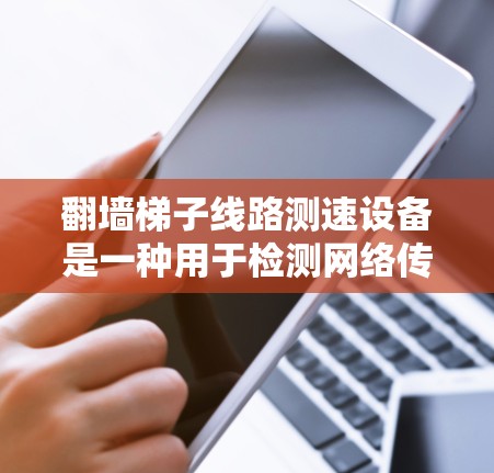 翻墙梯子线路测速设备是一种用于检测网络传输速度的设备，适用于建筑中的翻墙梯子线路。以下是对该设备的详细指南