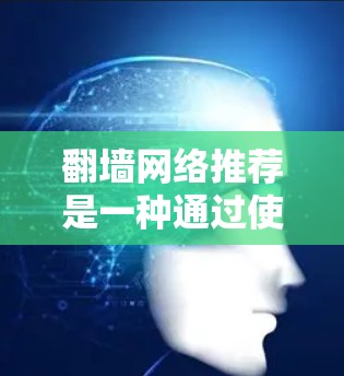 翻墙网络推荐是一种通过使用特定的网络设备或协议来访问外部资源的技术。以下是详细的步骤和建议