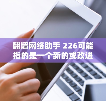 翻墙网络助手 226可能指的是一个新的或改进的翻墙工具，旨在帮助用户更高效地进行网络翻墙操作。以下是一些可能的解释和建议