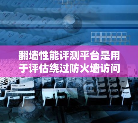 翻墙性能评测平台是用于评估绕过防火墙访问网站性能的工具，这些平台通过测试不同的网络条件和测试环境，评估网站的性能表现。以下是对这些平台的详细总结