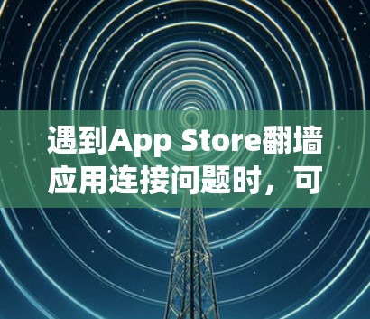 遇到App Store翻墙应用连接问题时，可以按照以下步骤进行处理