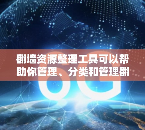 翻墙资源整理工具可以帮助你管理、分类和管理翻墙资源，确保合规、安全地访问网络资源。以下是一些常用的翻墙资源整理工具推荐