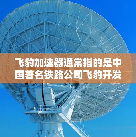 飞豹加速器通常指的是中国著名铁路公司飞豹开发的高速列车加速技术。飞豹列车以其卓越的加速性能和稳定运行能力，在中国和全球的高速列车中拥有一定的地位