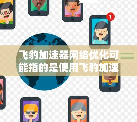飞豹加速器网络优化可能指的是使用飞豹加速器来优化网络环境，使其在特定网络环境下运行更高效。以下是针对这一问题的逐步解释和优化建议