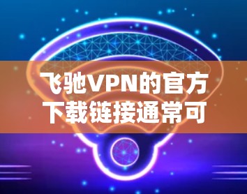 飞驰VPN的官方下载链接通常可以通过以下步骤获取