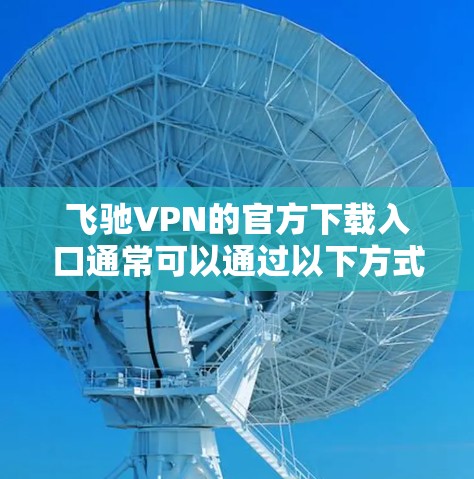 飞驰VPN的官方下载入口通常可以通过以下方式访问