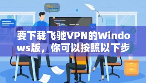 要下载飞驰VPN的Windows版，你可以按照以下步骤操作