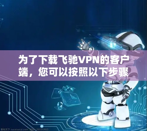 为了下载飞驰VPN的客户端，您可以按照以下步骤操作