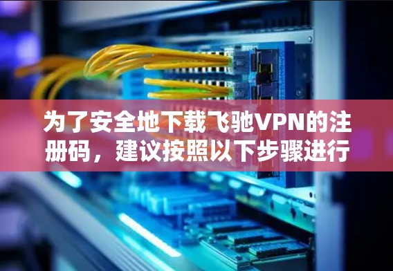为了安全地下载飞驰VPN的注册码，建议按照以下步骤进行