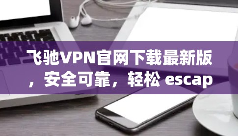 飞驰VPN官网下载最新版，安全可靠，轻松 escape the digital world