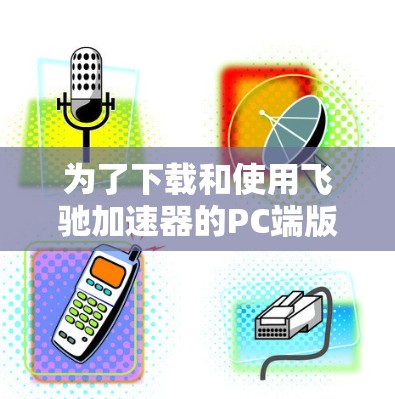为了下载和使用飞驰加速器的PC端版本，您可以按照以下步骤操作