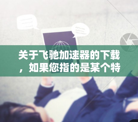 关于飞驰加速器的下载，如果您指的是某个特定的加速器软件或产品，建议您直接访问官方网站或搜索引擎，查找相关下载链接。以下是一些常见的步骤，您可以参考